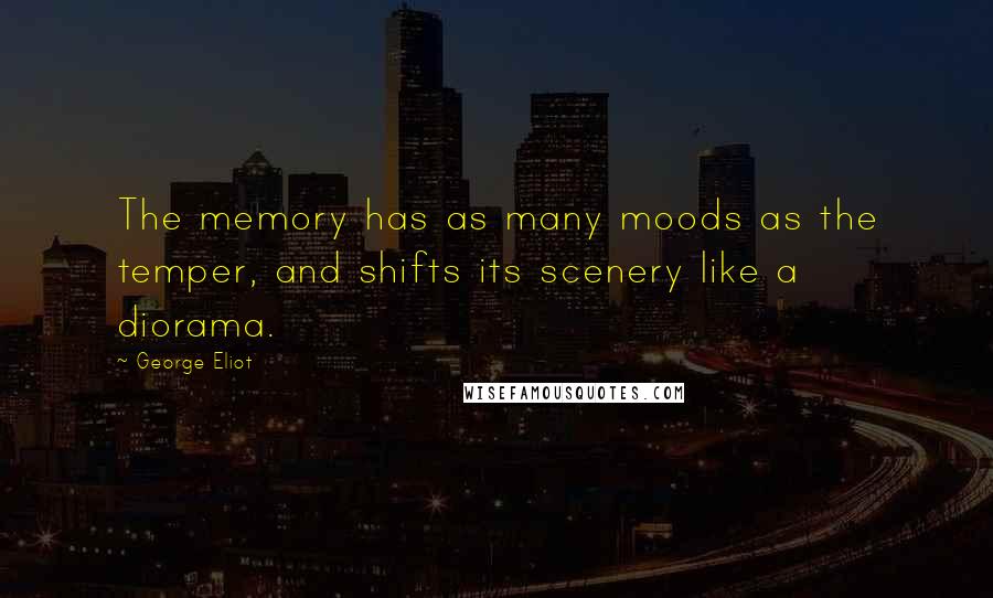 George Eliot Quotes: The memory has as many moods as the temper, and shifts its scenery like a diorama.