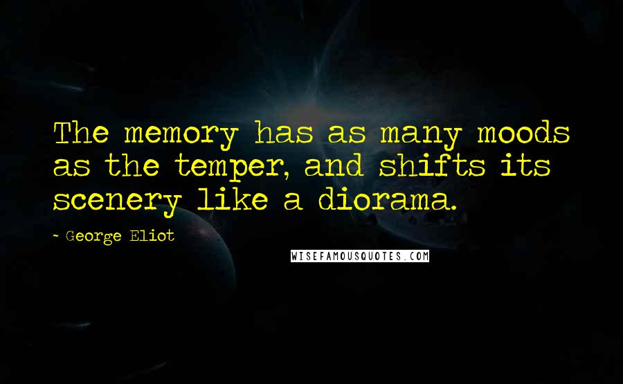 George Eliot Quotes: The memory has as many moods as the temper, and shifts its scenery like a diorama.