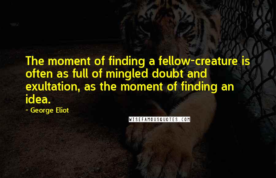 George Eliot Quotes: The moment of finding a fellow-creature is often as full of mingled doubt and exultation, as the moment of finding an idea.