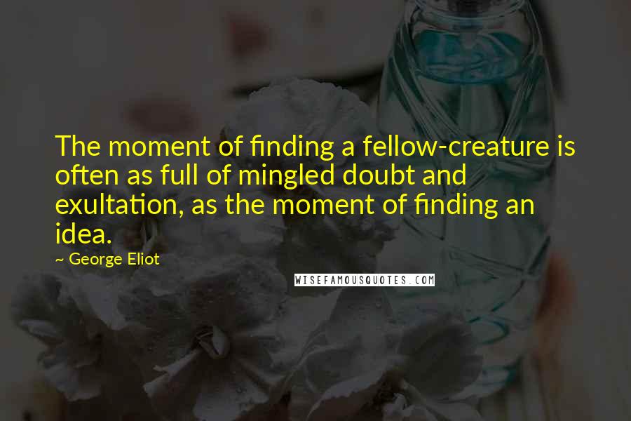 George Eliot Quotes: The moment of finding a fellow-creature is often as full of mingled doubt and exultation, as the moment of finding an idea.