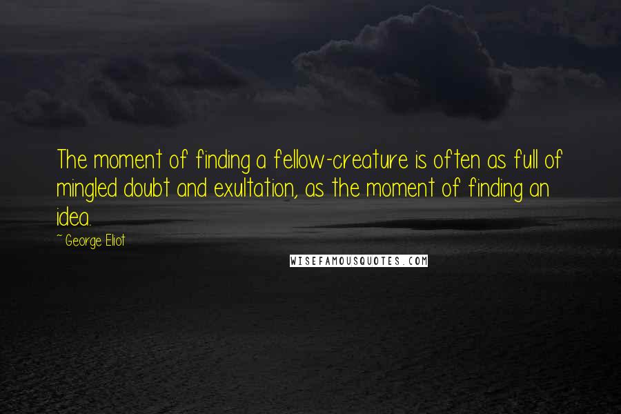 George Eliot Quotes: The moment of finding a fellow-creature is often as full of mingled doubt and exultation, as the moment of finding an idea.