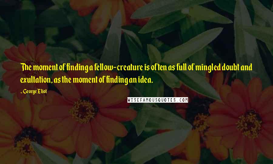 George Eliot Quotes: The moment of finding a fellow-creature is often as full of mingled doubt and exultation, as the moment of finding an idea.