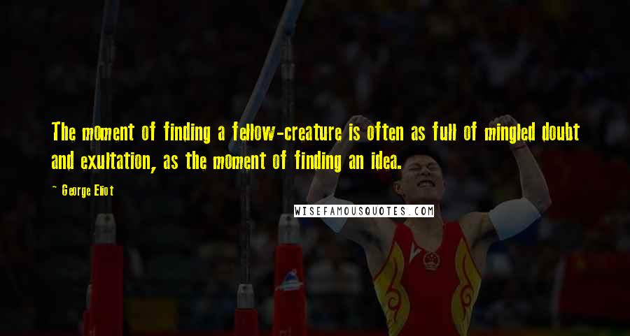 George Eliot Quotes: The moment of finding a fellow-creature is often as full of mingled doubt and exultation, as the moment of finding an idea.