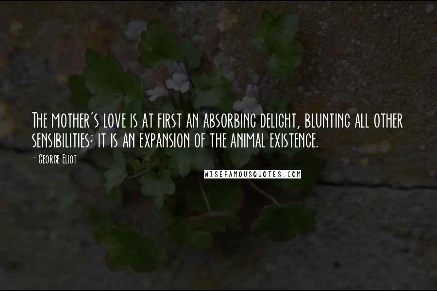 George Eliot Quotes: The mother's love is at first an absorbing delight, blunting all other sensibilities; it is an expansion of the animal existence.