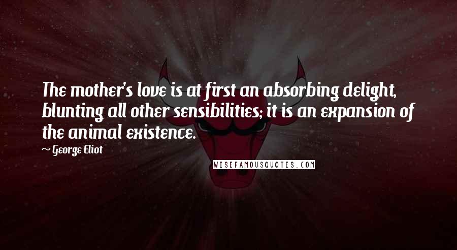 George Eliot Quotes: The mother's love is at first an absorbing delight, blunting all other sensibilities; it is an expansion of the animal existence.