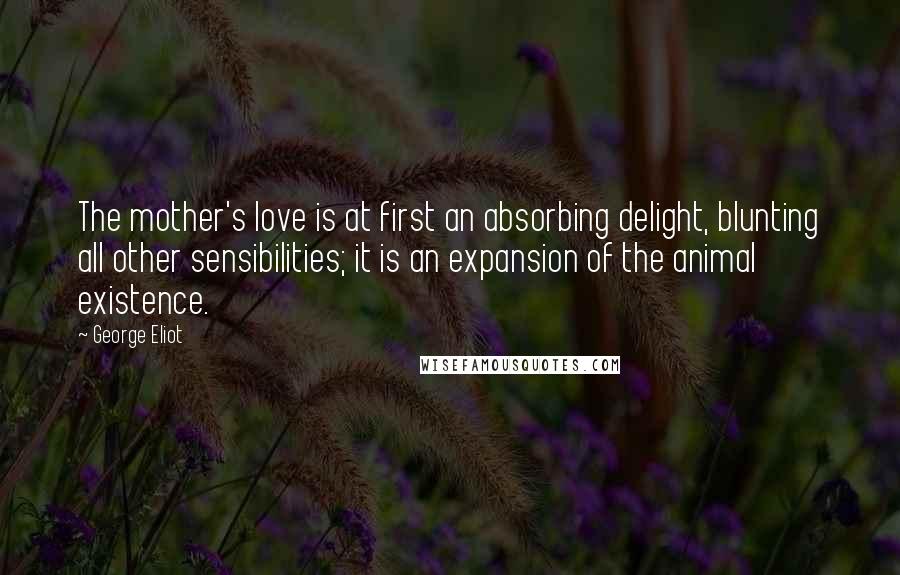 George Eliot Quotes: The mother's love is at first an absorbing delight, blunting all other sensibilities; it is an expansion of the animal existence.