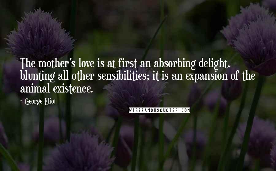 George Eliot Quotes: The mother's love is at first an absorbing delight, blunting all other sensibilities; it is an expansion of the animal existence.