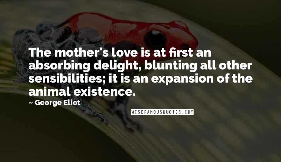 George Eliot Quotes: The mother's love is at first an absorbing delight, blunting all other sensibilities; it is an expansion of the animal existence.