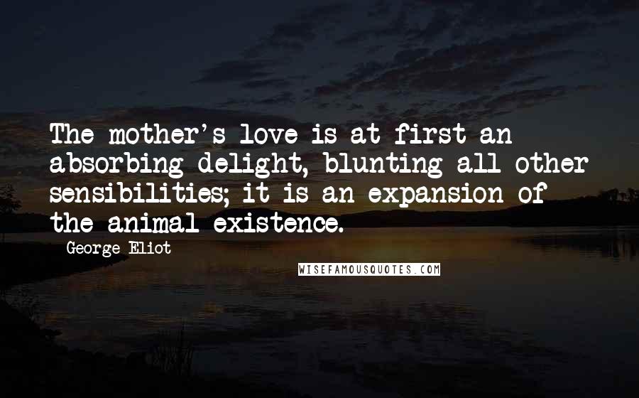 George Eliot Quotes: The mother's love is at first an absorbing delight, blunting all other sensibilities; it is an expansion of the animal existence.