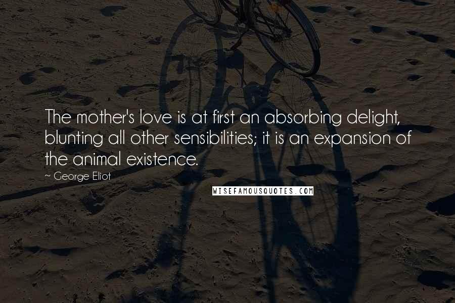 George Eliot Quotes: The mother's love is at first an absorbing delight, blunting all other sensibilities; it is an expansion of the animal existence.