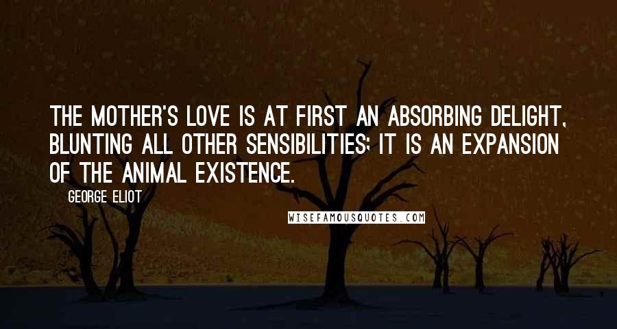 George Eliot Quotes: The mother's love is at first an absorbing delight, blunting all other sensibilities; it is an expansion of the animal existence.