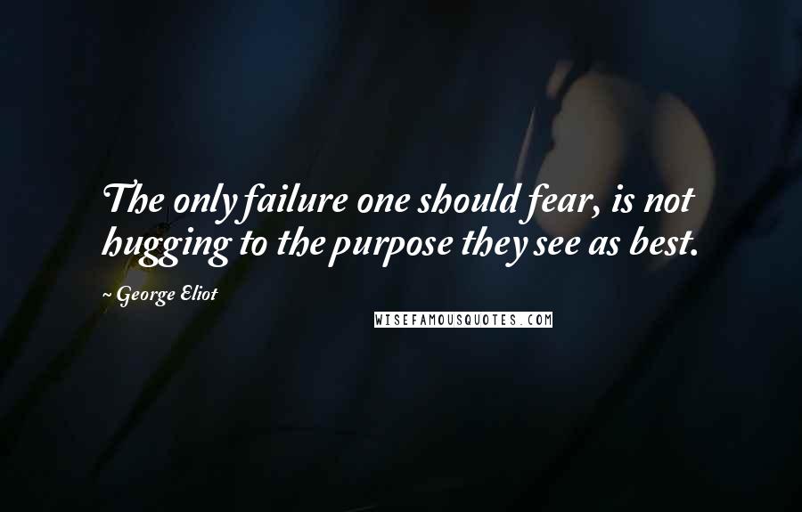 George Eliot Quotes: The only failure one should fear, is not hugging to the purpose they see as best.