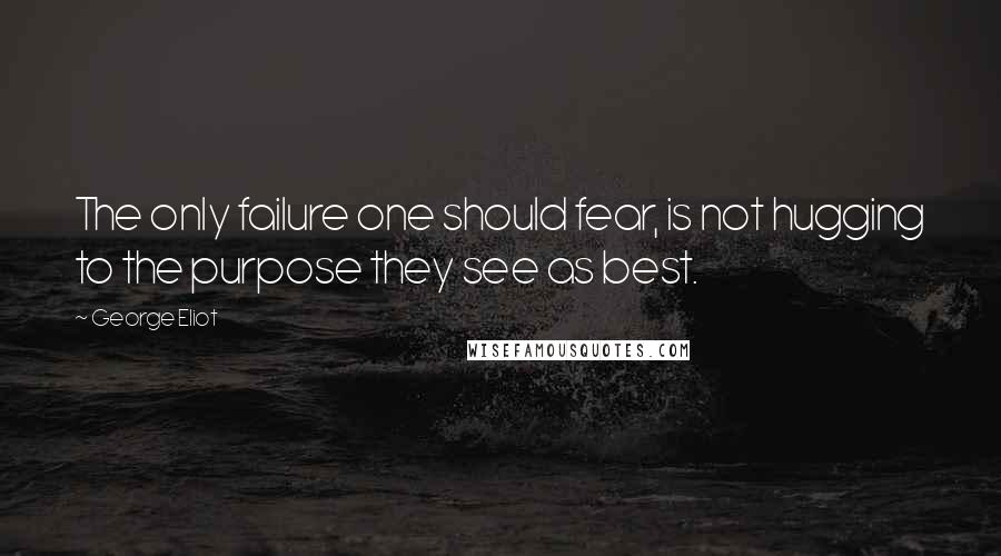 George Eliot Quotes: The only failure one should fear, is not hugging to the purpose they see as best.