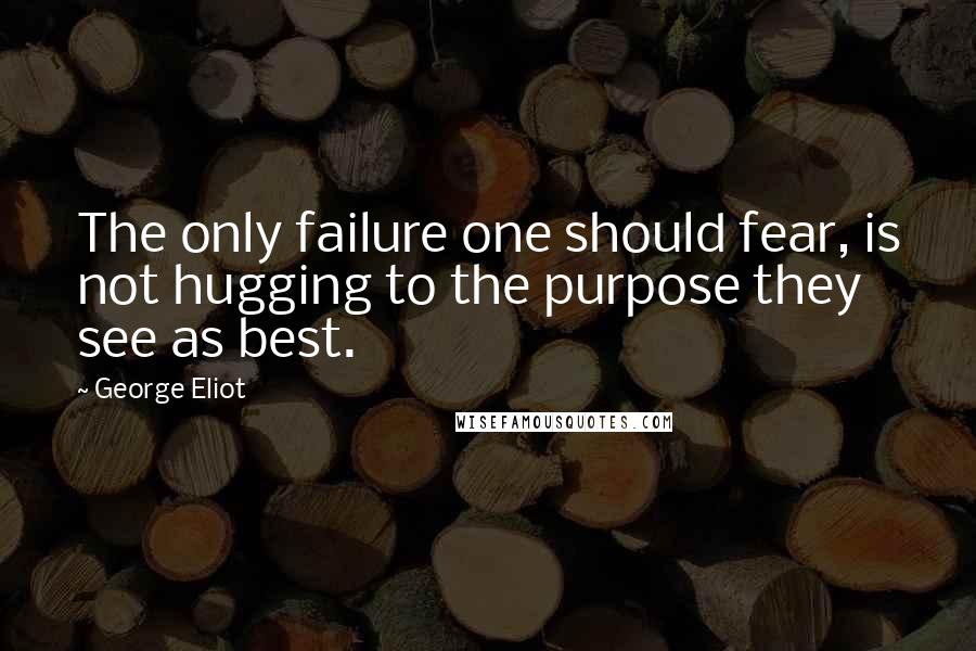 George Eliot Quotes: The only failure one should fear, is not hugging to the purpose they see as best.