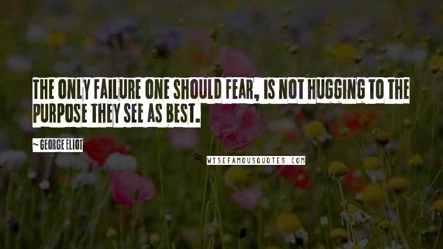 George Eliot Quotes: The only failure one should fear, is not hugging to the purpose they see as best.