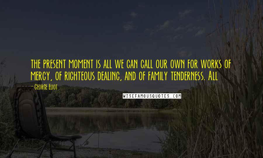 George Eliot Quotes: the present moment is all we can call our own for works of mercy, of righteous dealing, and of family tenderness. All