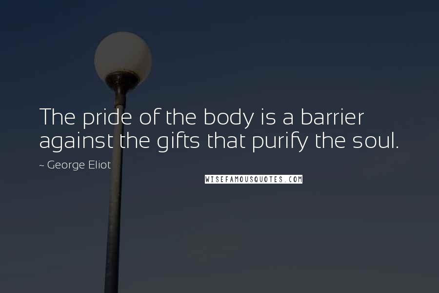 George Eliot Quotes: The pride of the body is a barrier against the gifts that purify the soul.