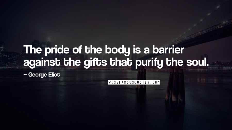 George Eliot Quotes: The pride of the body is a barrier against the gifts that purify the soul.
