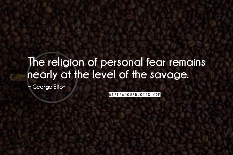 George Eliot Quotes: The religion of personal fear remains nearly at the level of the savage.