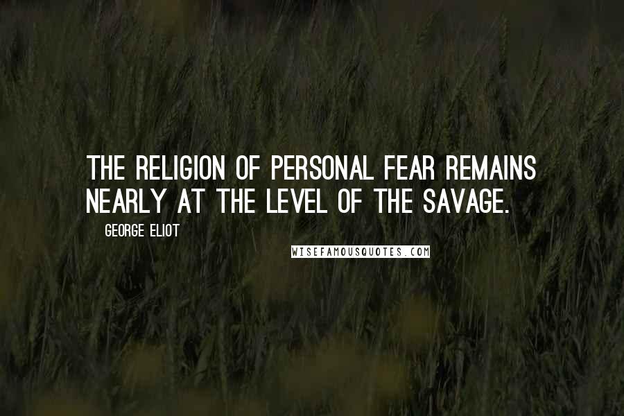 George Eliot Quotes: The religion of personal fear remains nearly at the level of the savage.