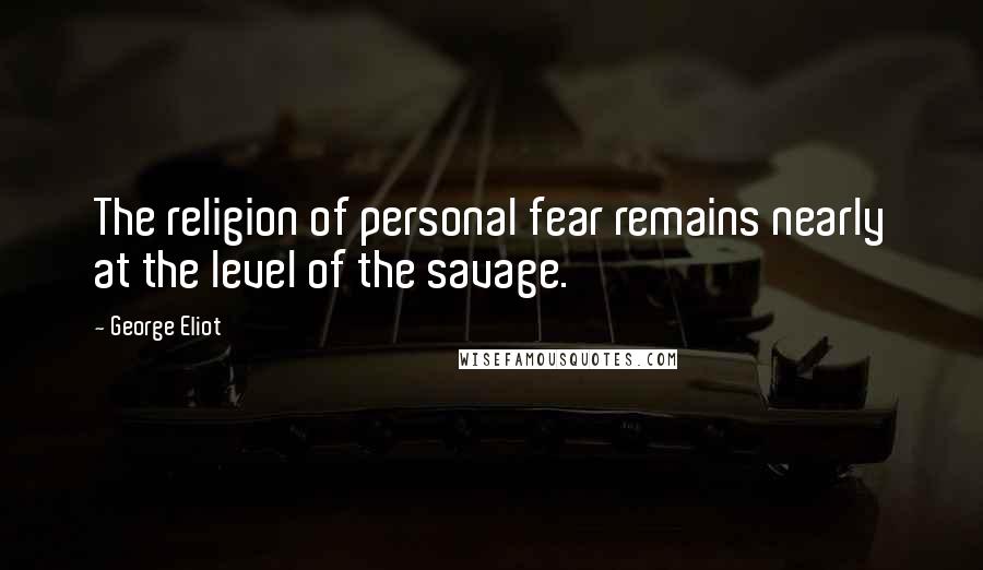 George Eliot Quotes: The religion of personal fear remains nearly at the level of the savage.