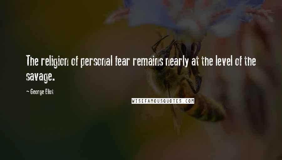 George Eliot Quotes: The religion of personal fear remains nearly at the level of the savage.