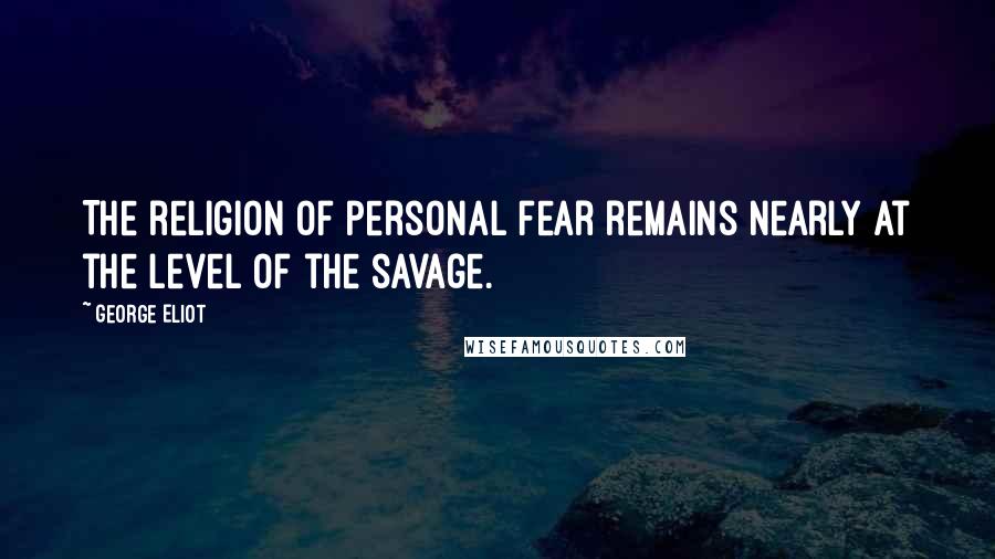 George Eliot Quotes: The religion of personal fear remains nearly at the level of the savage.
