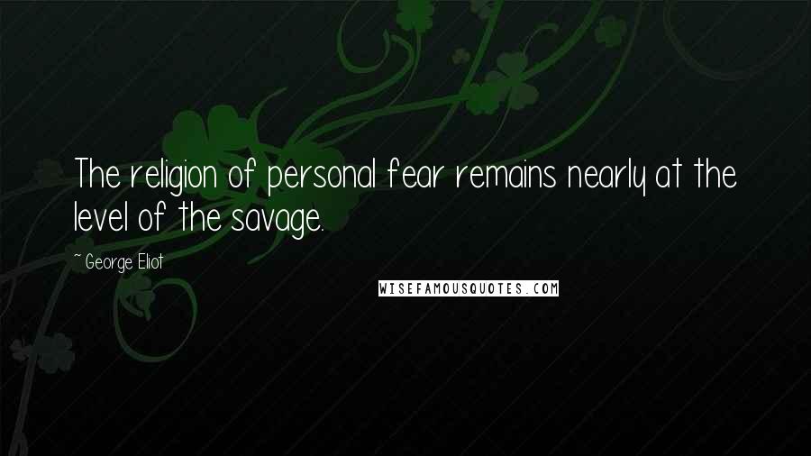 George Eliot Quotes: The religion of personal fear remains nearly at the level of the savage.