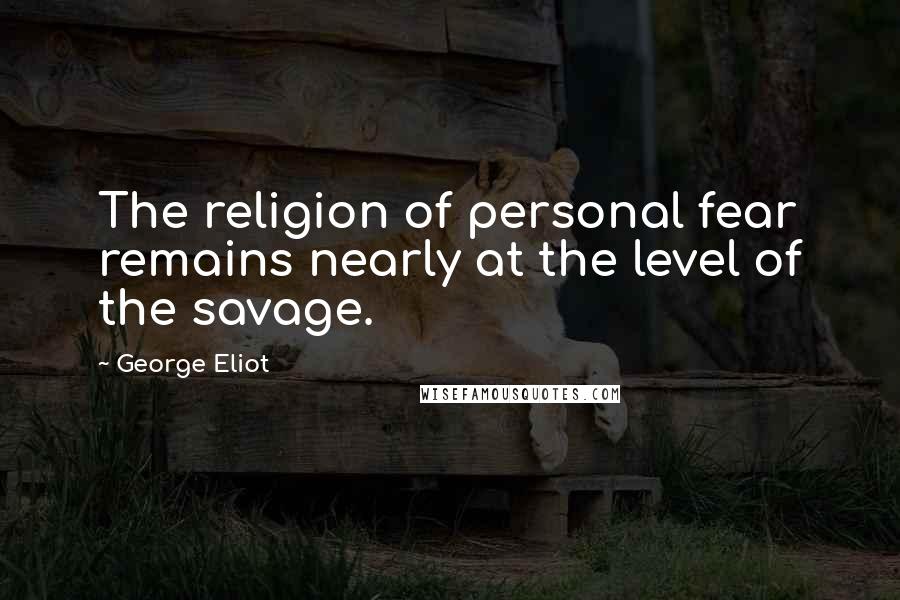 George Eliot Quotes: The religion of personal fear remains nearly at the level of the savage.