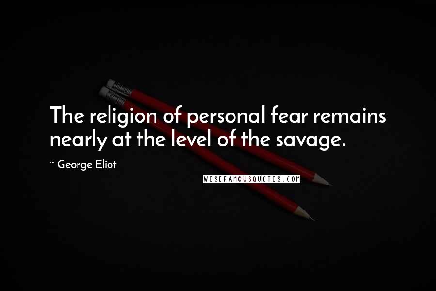 George Eliot Quotes: The religion of personal fear remains nearly at the level of the savage.