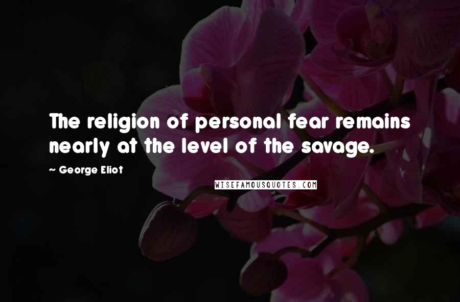 George Eliot Quotes: The religion of personal fear remains nearly at the level of the savage.