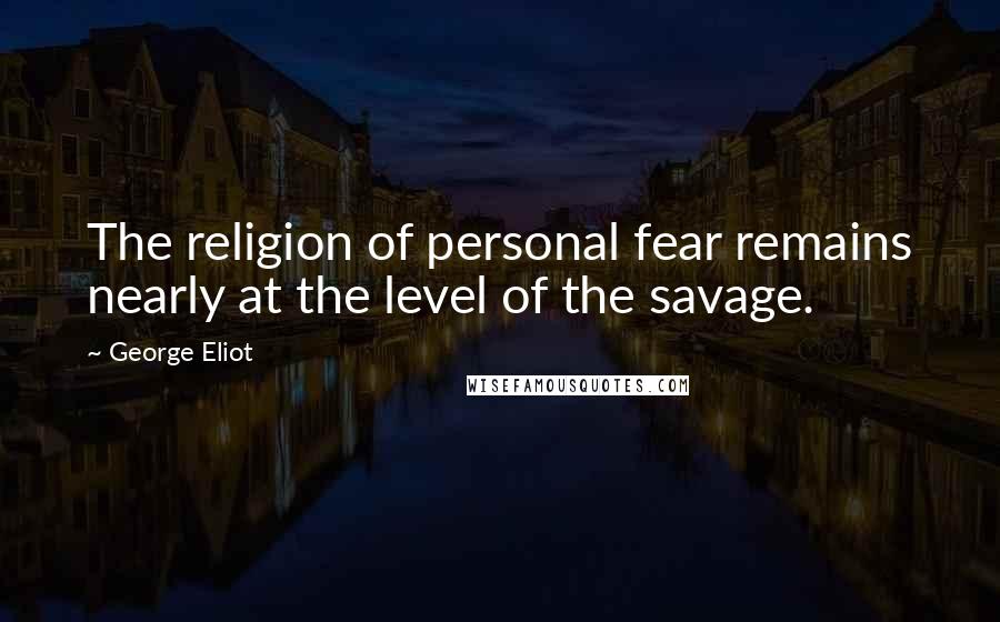 George Eliot Quotes: The religion of personal fear remains nearly at the level of the savage.