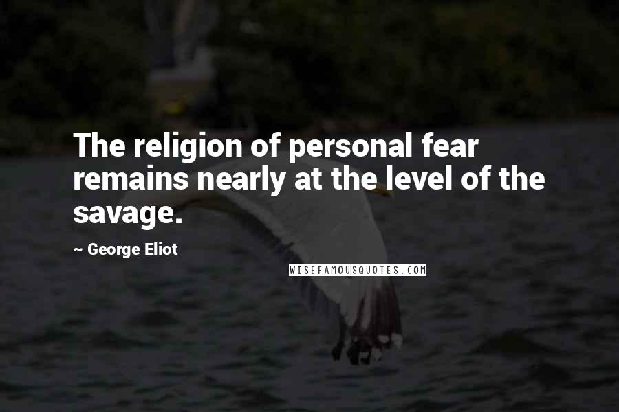 George Eliot Quotes: The religion of personal fear remains nearly at the level of the savage.