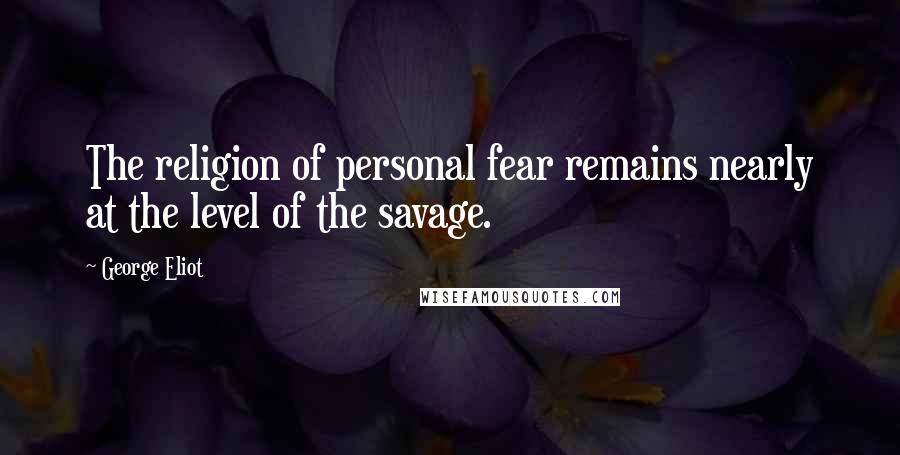 George Eliot Quotes: The religion of personal fear remains nearly at the level of the savage.
