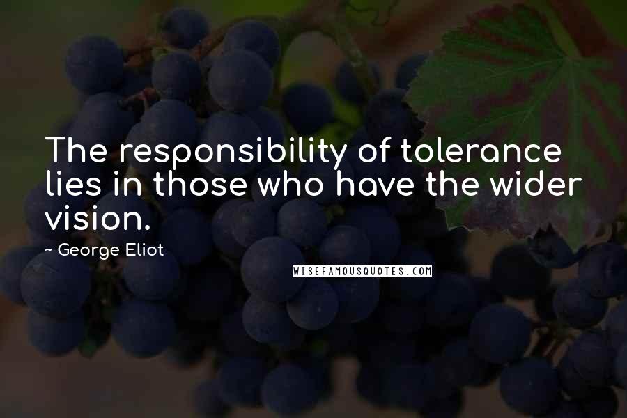 George Eliot Quotes: The responsibility of tolerance lies in those who have the wider vision.