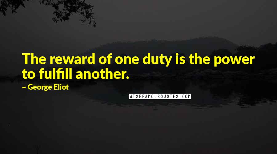George Eliot Quotes: The reward of one duty is the power to fulfill another.
