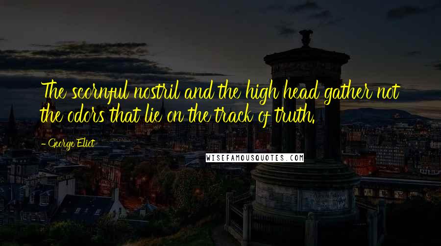 George Eliot Quotes: The scornful nostril and the high head gather not the odors that lie on the track of truth.