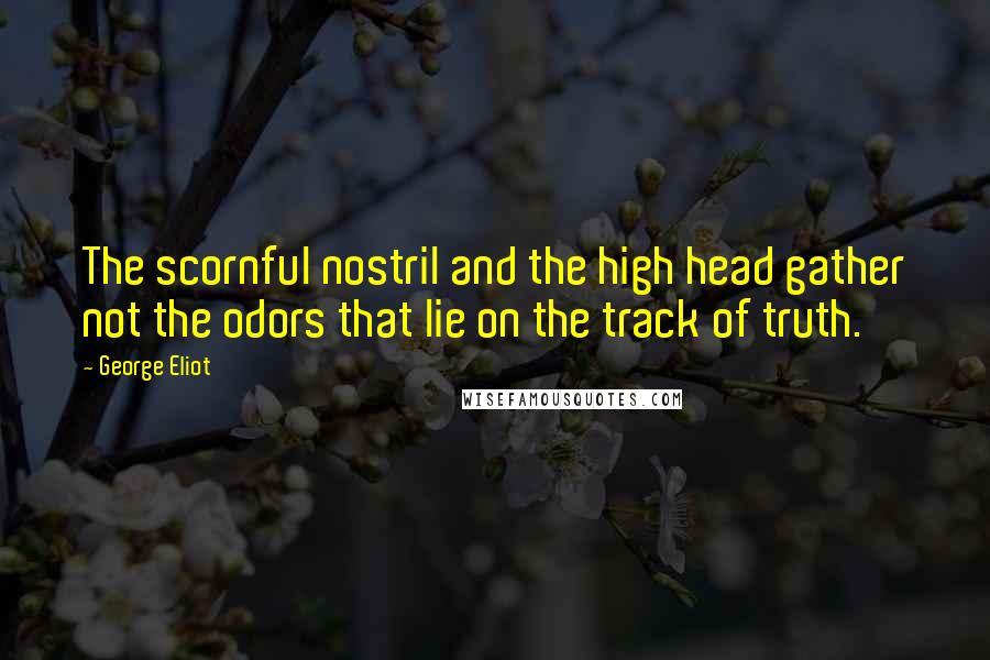 George Eliot Quotes: The scornful nostril and the high head gather not the odors that lie on the track of truth.