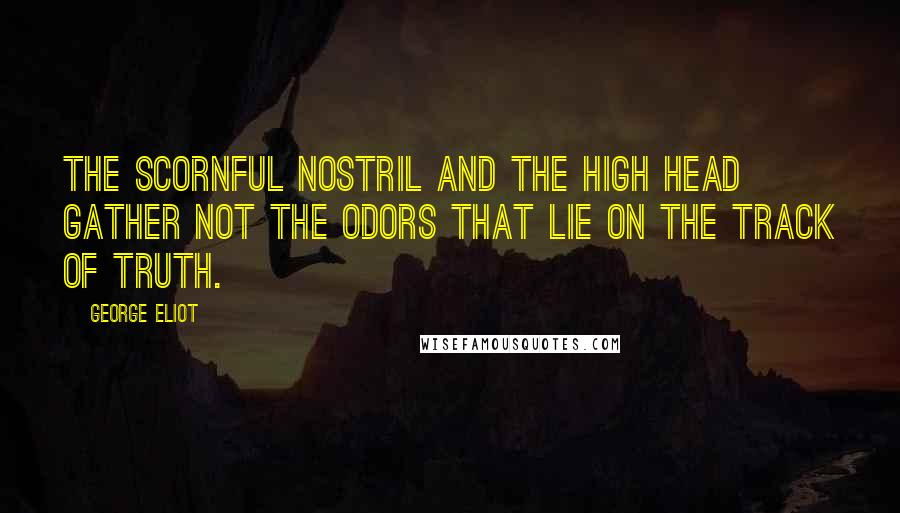 George Eliot Quotes: The scornful nostril and the high head gather not the odors that lie on the track of truth.