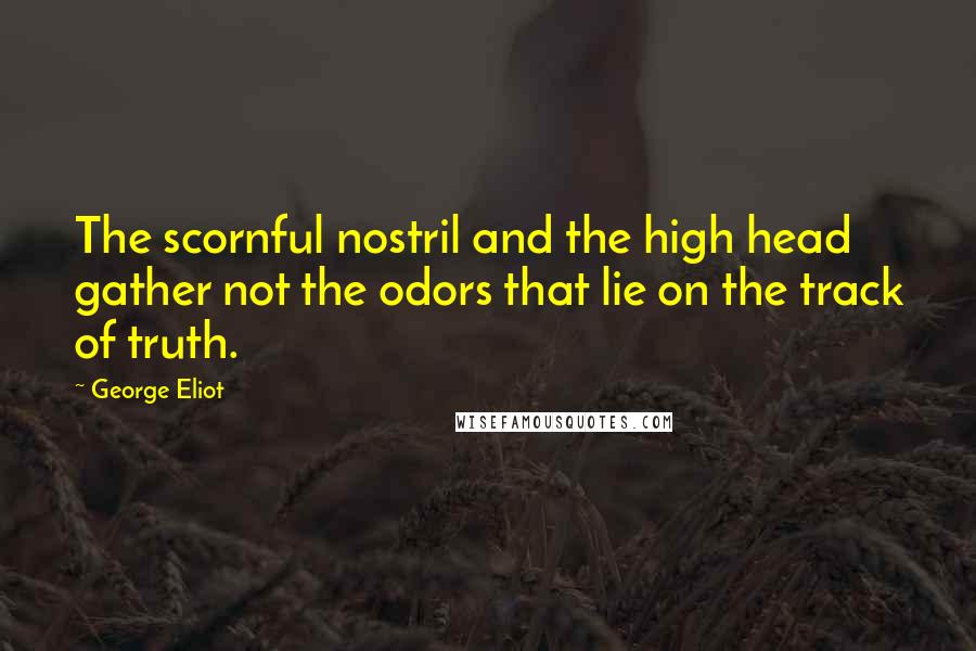 George Eliot Quotes: The scornful nostril and the high head gather not the odors that lie on the track of truth.