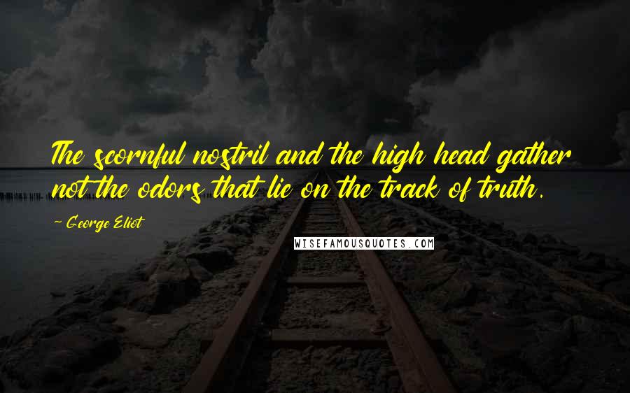 George Eliot Quotes: The scornful nostril and the high head gather not the odors that lie on the track of truth.