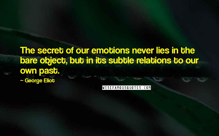 George Eliot Quotes: The secret of our emotions never lies in the bare object, but in its subtle relations to our own past.