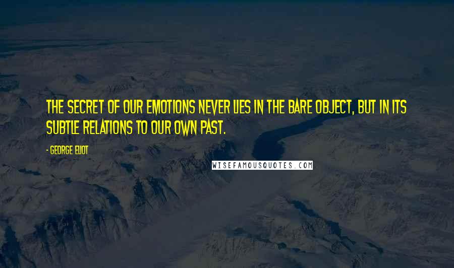 George Eliot Quotes: The secret of our emotions never lies in the bare object, but in its subtle relations to our own past.