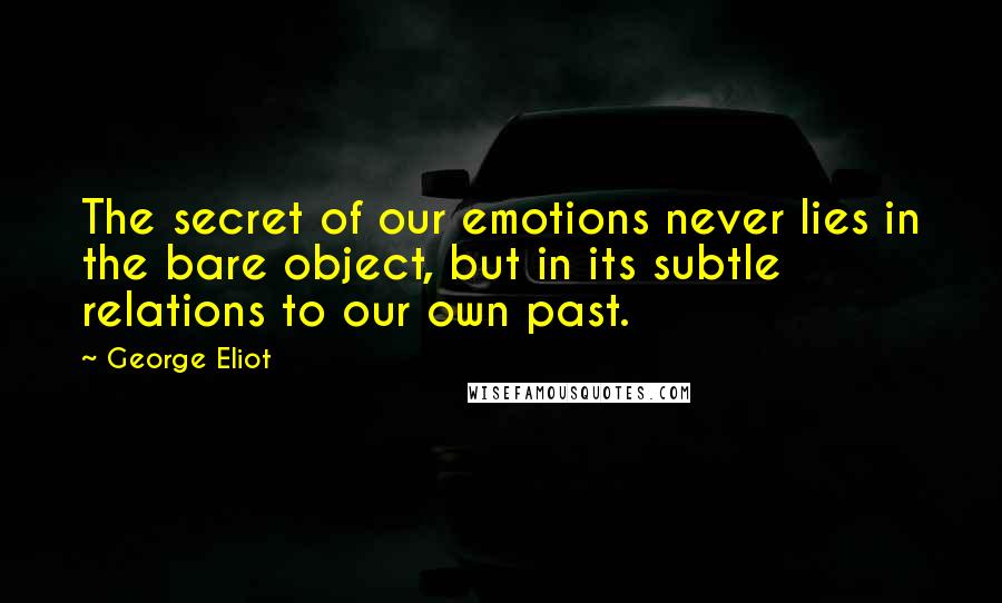 George Eliot Quotes: The secret of our emotions never lies in the bare object, but in its subtle relations to our own past.