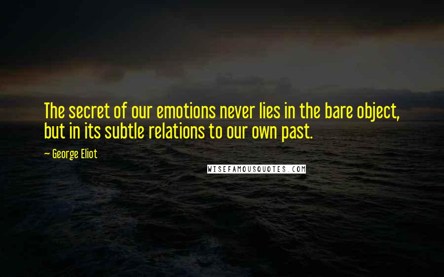 George Eliot Quotes: The secret of our emotions never lies in the bare object, but in its subtle relations to our own past.