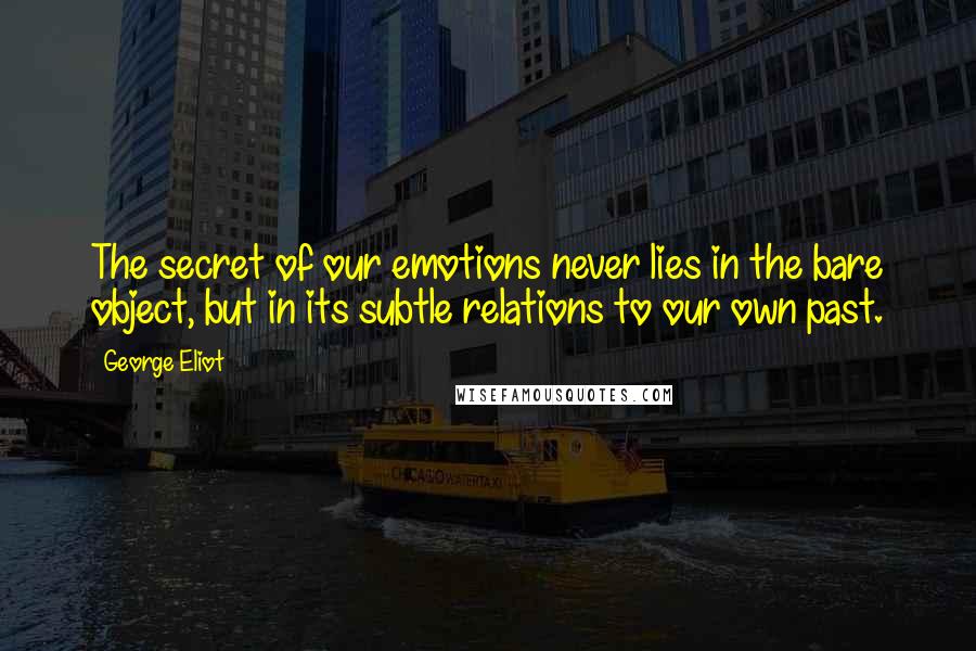 George Eliot Quotes: The secret of our emotions never lies in the bare object, but in its subtle relations to our own past.