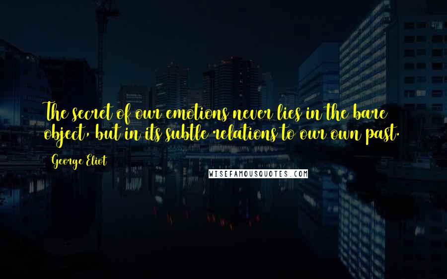 George Eliot Quotes: The secret of our emotions never lies in the bare object, but in its subtle relations to our own past.