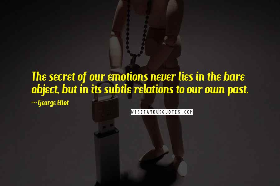 George Eliot Quotes: The secret of our emotions never lies in the bare object, but in its subtle relations to our own past.