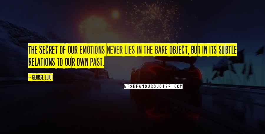 George Eliot Quotes: The secret of our emotions never lies in the bare object, but in its subtle relations to our own past.