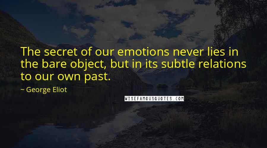 George Eliot Quotes: The secret of our emotions never lies in the bare object, but in its subtle relations to our own past.